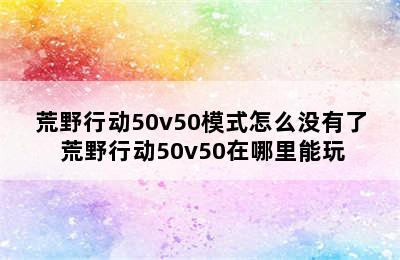 荒野行动50v50模式怎么没有了 荒野行动50v50在哪里能玩